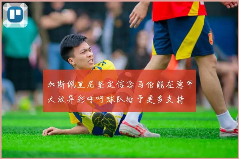 加斯佩里尼坚定信念马伦能在意甲大放异彩呼吁球队给予更多支持