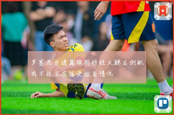 罗塞尼尔透露埃斯特旺大腿后侧肌肉不适正在接受检查情况