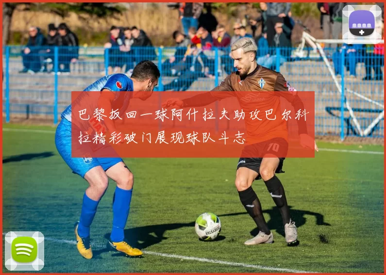 巴黎扳回一球阿什拉夫助攻巴尔科拉精彩破门展现球队斗志