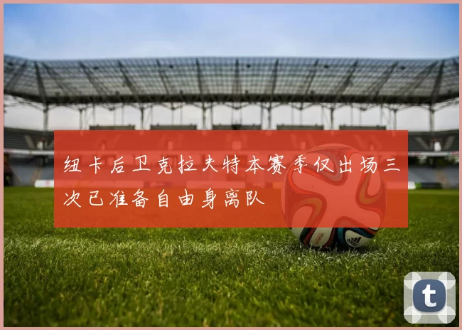 纽卡后卫克拉夫特本赛季仅出场三次已准备自由身离队