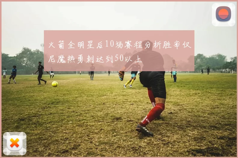 火箭全明星后10场赛程分析胜率仅尼魔热勇刺达到50以上