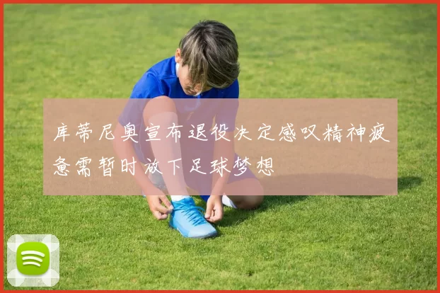 库蒂尼奥宣布退役决定感叹精神疲惫需暂时放下足球梦想