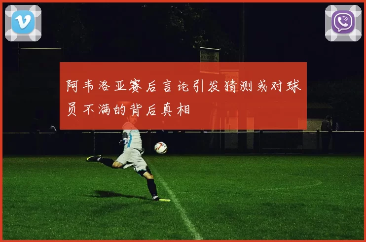 阿韦洛亚赛后言论引发猜测或对球员不满的背后真相