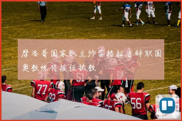摩洛哥国家队主帅雷格拉吉辞职国奥教练将接任执教