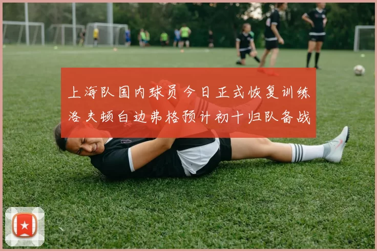 上海队国内球员今日正式恢复训练洛夫顿白边弗格预计初十归队备战新赛季