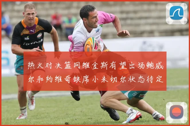 热火对决篮网维金斯有望出场鲍威尔和约维奇缺席小米切尔状态待定