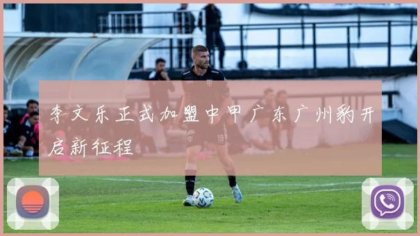 李文乐正式加盟中甲广东广州豹开启新征程