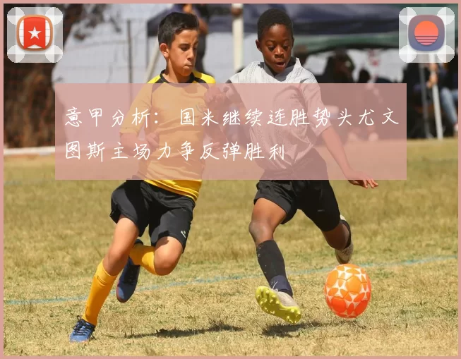 意甲分析：国米继续连胜势头尤文图斯主场力争反弹胜利