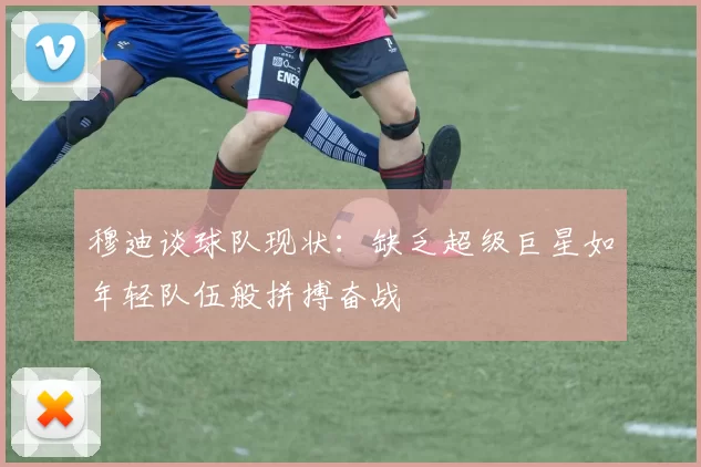 穆迪谈球队现状：缺乏超级巨星如年轻队伍般拼搏奋战
