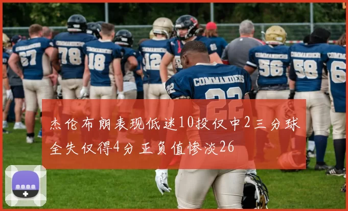 杰伦布朗表现低迷10投仅中2三分球全失仅得4分正负值惨淡26