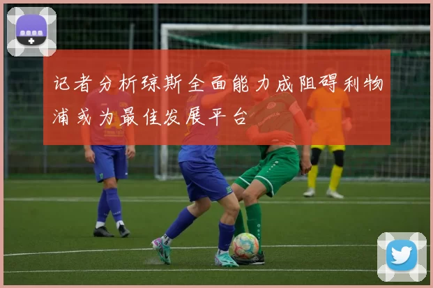 记者分析琼斯全面能力成阻碍利物浦或为最佳发展平台