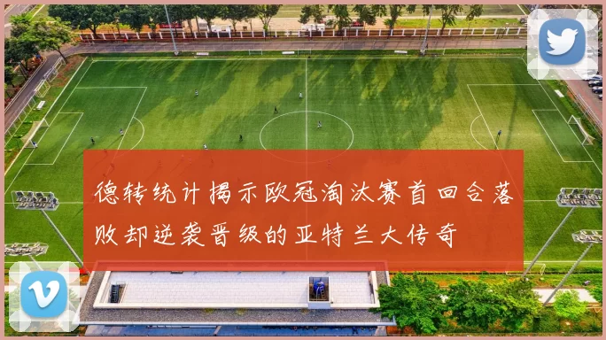 德转统计揭示欧冠淘汰赛首回合落败却逆袭晋级的亚特兰大传奇