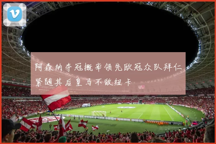 阿森纳夺冠概率领先欧冠众队拜仁紧随其后皇马不敌纽卡