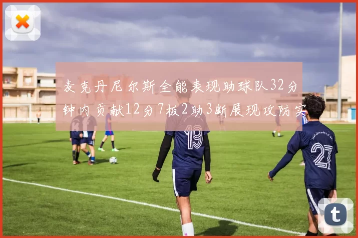 麦克丹尼尔斯全能表现助球队32分钟内贡献12分7板2助3断展现攻防实力