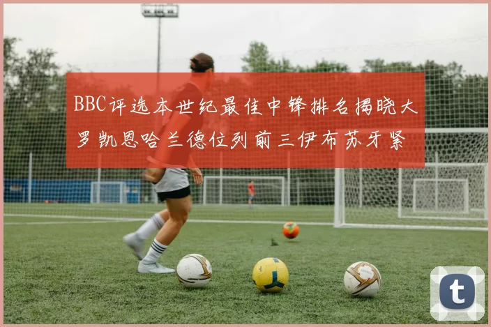 BBC评选本世纪最佳中锋排名揭晓大罗凯恩哈兰德位列前三伊布苏牙紧随其后