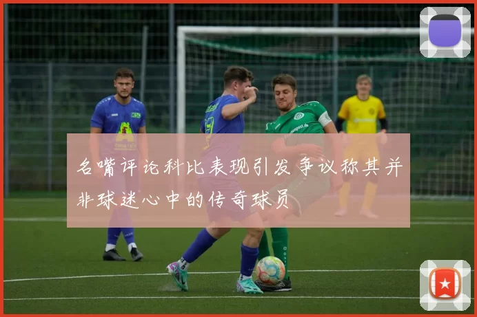 名嘴评论科比表现引发争议称其并非球迷心中的传奇球员