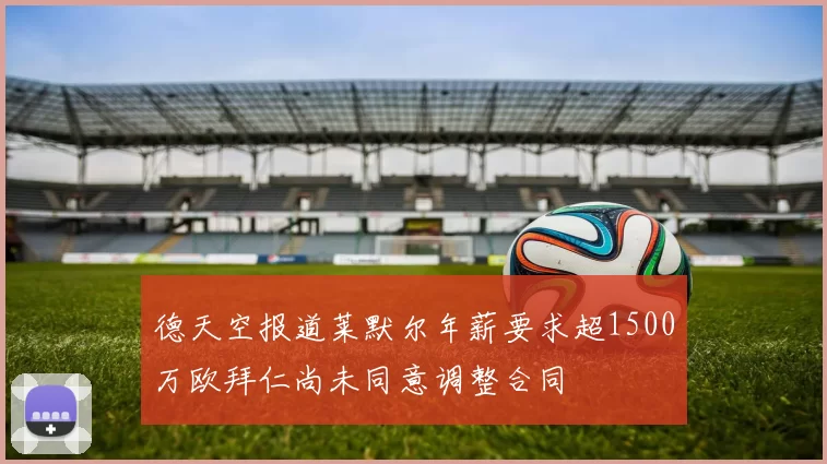 德天空报道莱默尔年薪要求超1500万欧拜仁尚未同意调整合同