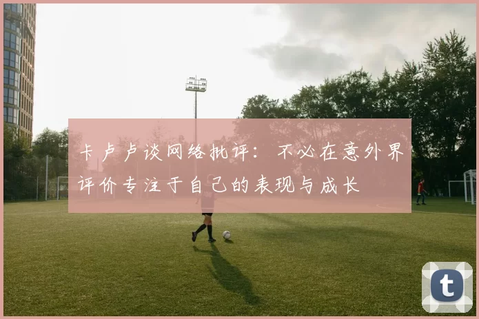 卡卢卢谈网络批评：不必在意外界评价专注于自己的表现与成长