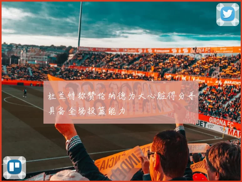 杜兰特称赞伦纳德为大心脏得分手具备全场投篮能力