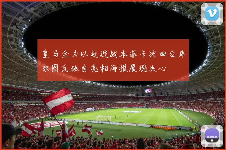 皇马全力以赴迎战本菲卡次回合库尔图瓦独自亮相海报展现决心