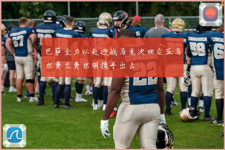 巴萨全力以赴迎战马竞次回合亚马尔费兰费尔明携手出击