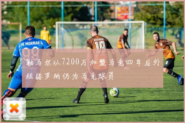 勒马尔以7200万加盟马竞四年后外租赫罗纳仍为马竞球员
