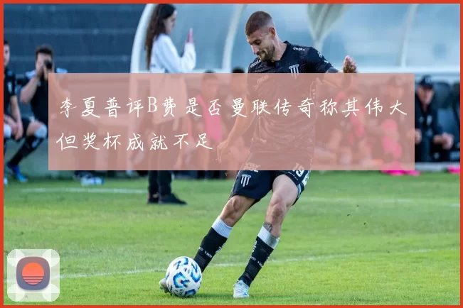 李夏普评B费是否曼联传奇称其伟大但奖杯成就不足