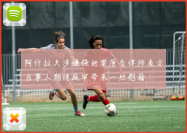 阿什拉夫涉嫌强奸案原告律师表示当事人期待庭审带来一丝慰藉