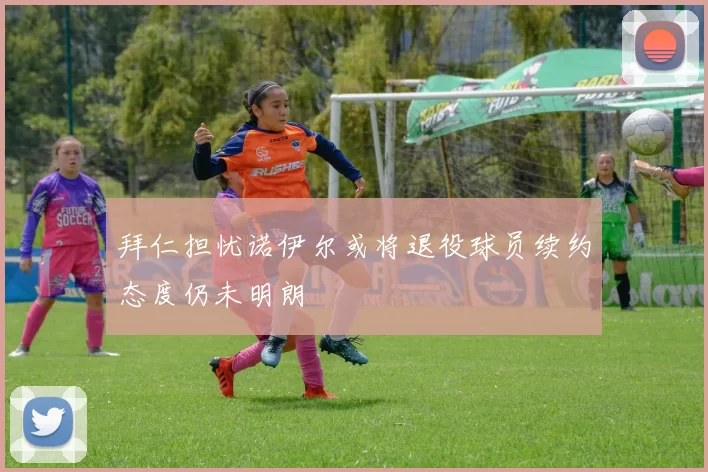 拜仁担忧诺伊尔或将退役球员续约态度仍未明朗